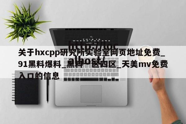 关于hxcpp研究所实验室网页地址免费_91黑料爆料_黑料一区四区_天美mv免费入口的信息