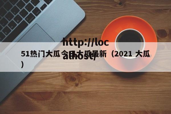 51热门大瓜今日大瓜最新(2021 大瓜)