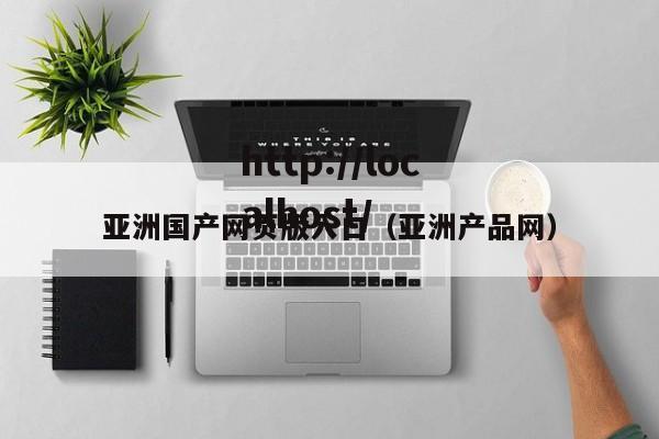 亚洲国产网页版入口(亚洲产品网)